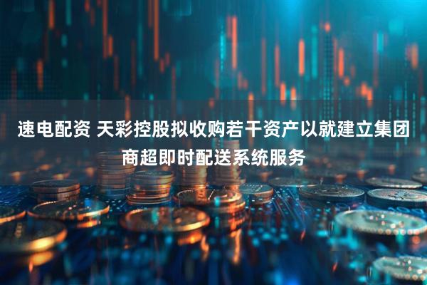 速电配资 天彩控股拟收购若干资产以就建立集团商超即时配送系统服务