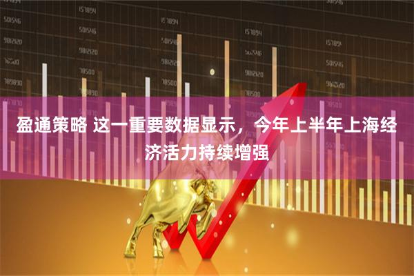 盈通策略 这一重要数据显示，今年上半年上海经济活力持续增强