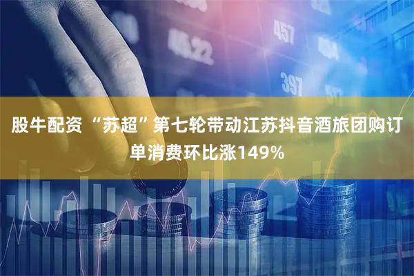 股牛配资 “苏超”第七轮带动江苏抖音酒旅团购订单消费环比涨149%