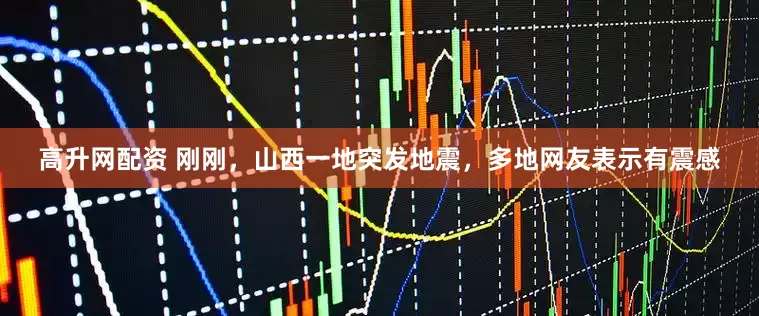 高升网配资 刚刚，山西一地突发地震，多地网友表示有震感