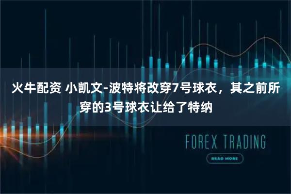火牛配资 小凯文-波特将改穿7号球衣，其之前所穿的3号球衣让给了特纳