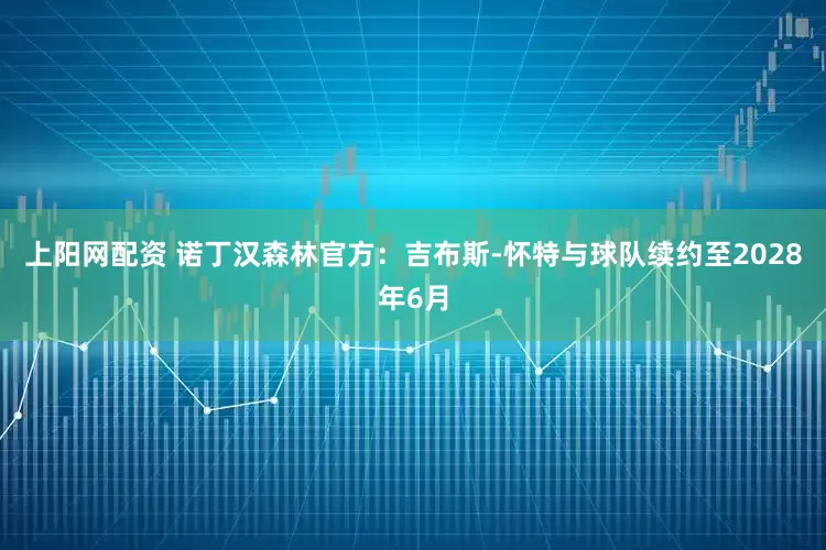 上阳网配资 诺丁汉森林官方：吉布斯-怀特与球队续约至2028年6月