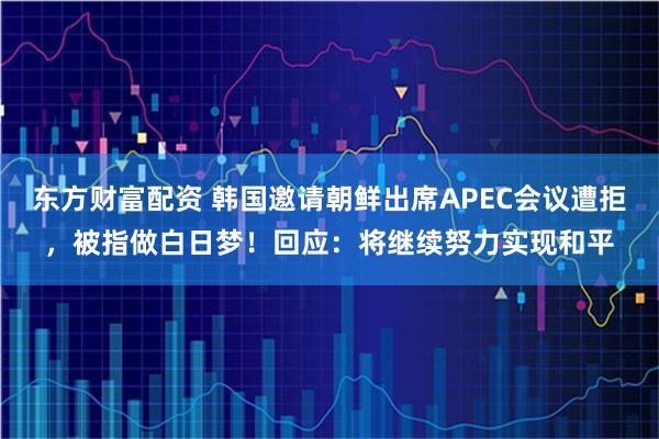 东方财富配资 韩国邀请朝鲜出席APEC会议遭拒，被指做白日梦！回应：将继续努力实现和平
