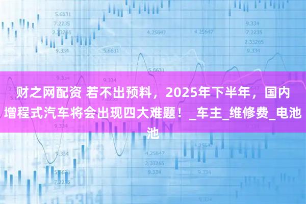 财之网配资 若不出预料，2025年下半年，国内增程式汽车将会出现四大难题！_车主_维修费_电池