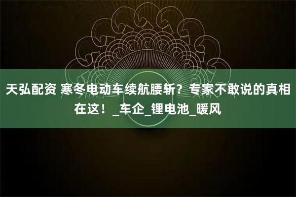 天弘配资 寒冬电动车续航腰斩？专家不敢说的真相在这！_车企_锂电池_暖风
