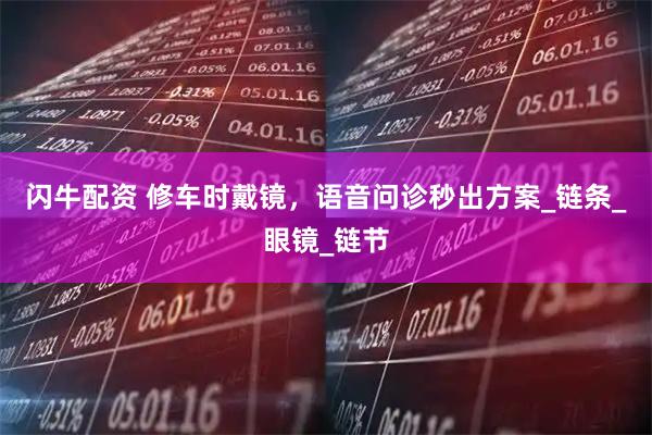 闪牛配资 修车时戴镜，语音问诊秒出方案_链条_眼镜_链节