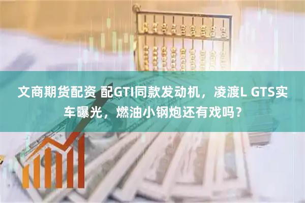 文商期货配资 配GTI同款发动机，凌渡L GTS实车曝光，燃油小钢炮还有戏吗？