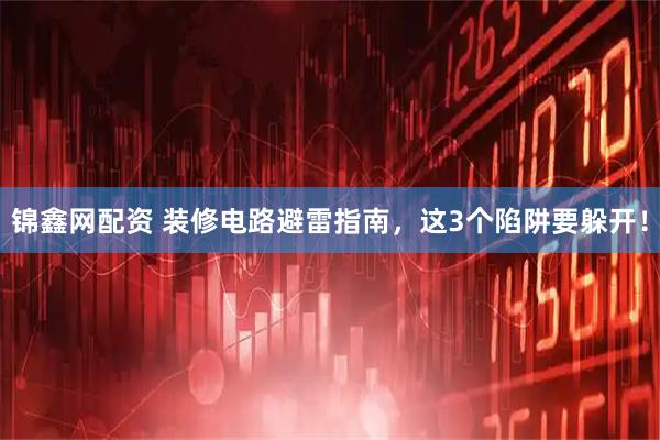 锦鑫网配资 装修电路避雷指南，这3个陷阱要躲开！