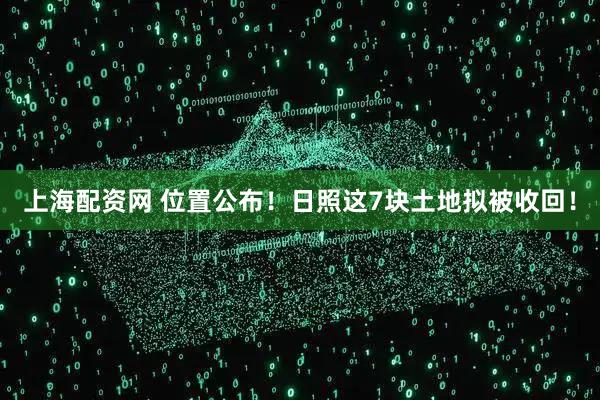 上海配资网 位置公布！日照这7块土地拟被收回！