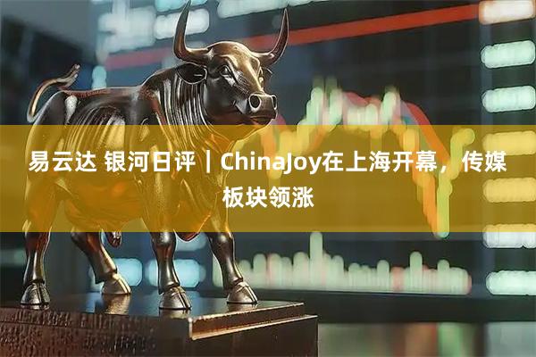 易云达 银河日评｜ChinaJoy在上海开幕，传媒板块领涨
