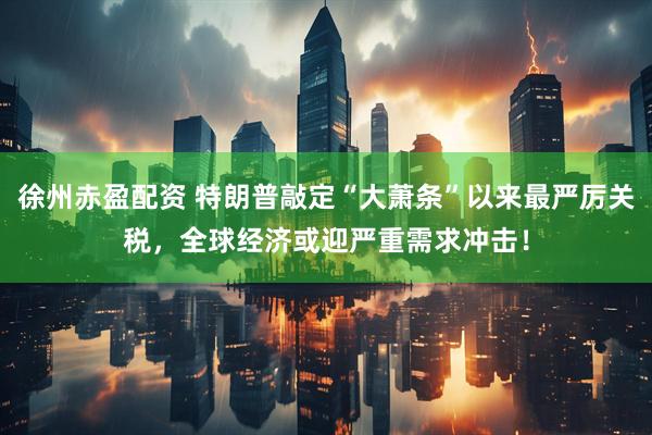 徐州赤盈配资 特朗普敲定“大萧条”以来最严厉关税，全球经济或迎严重需求冲击！