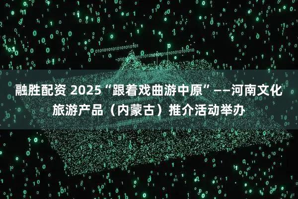 融胜配资 2025“跟着戏曲游中原”——河南文化旅游产品（内蒙古）推介活动举办