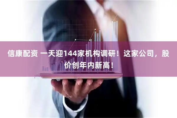 信康配资 一天迎144家机构调研！这家公司，股价创年内新高！