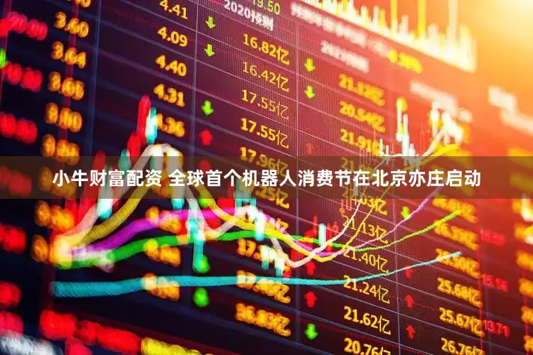 小牛财富配资 全球首个机器人消费节在北京亦庄启动