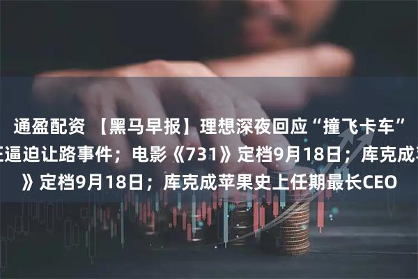 通盈配资 【黑马早报】理想深夜回应“撞飞卡车”；官方通报女司机亮证逼迫让路事件；电影《731》定档9月18日；库克成苹果史上任期最长CEO