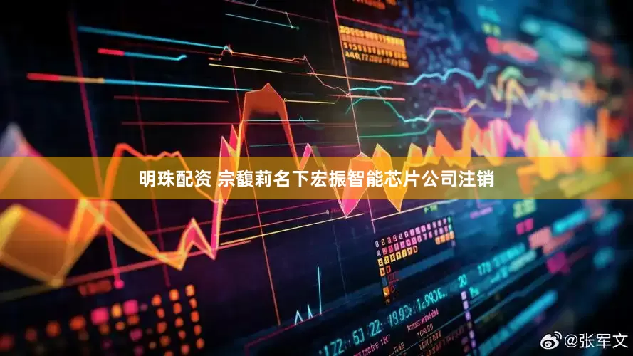 明珠配资 宗馥莉名下宏振智能芯片公司注销