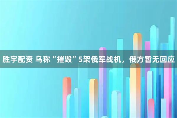 胜宇配资 乌称“摧毁”5架俄军战机，俄方暂无回应