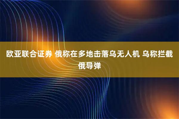 欧亚联合证券 俄称在多地击落乌无人机 乌称拦截俄导弹