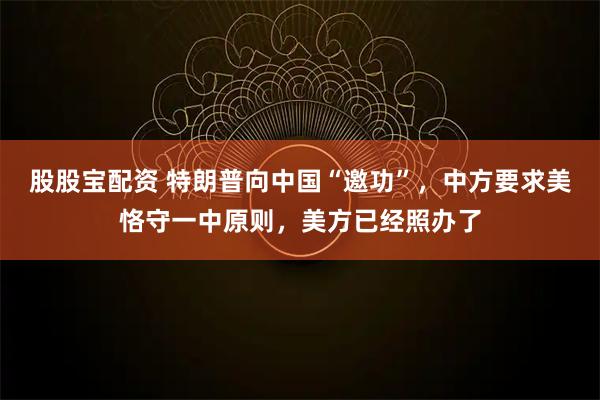 股股宝配资 特朗普向中国“邀功”，中方要求美恪守一中原则，美方已经照办了
