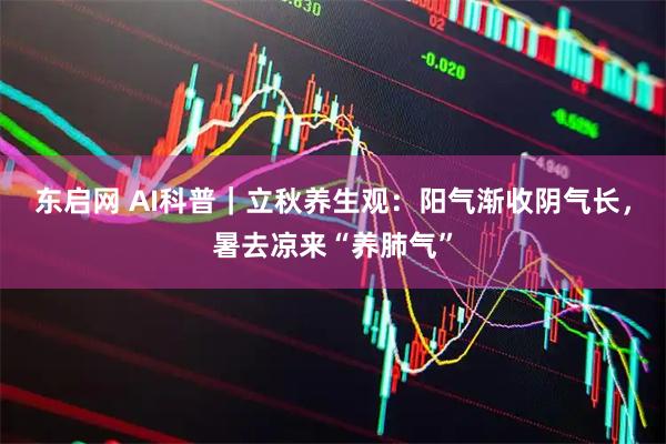 东启网 AI科普｜立秋养生观：阳气渐收阴气长，暑去凉来“养肺气”