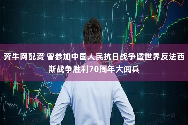 奔牛网配资 曾参加中国人民抗日战争暨世界反法西斯战争胜利70周年大阅兵