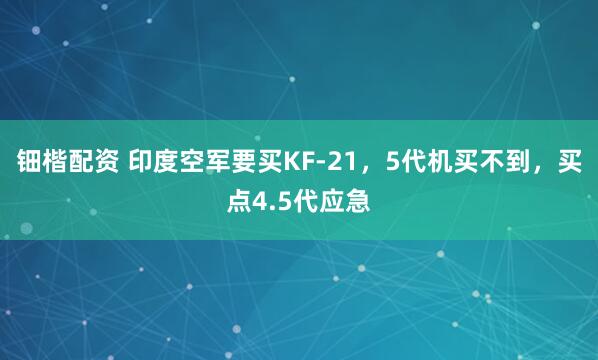 钿楷配资 印度空军要买KF-21，5代机买不到，买点4.5代应急
