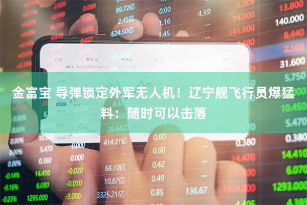金富宝 导弹锁定外军无人机！辽宁舰飞行员爆猛料：随时可以击落