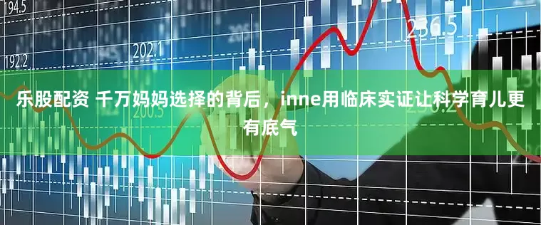 乐股配资 千万妈妈选择的背后,inne用临床实证让科学育儿更有底气