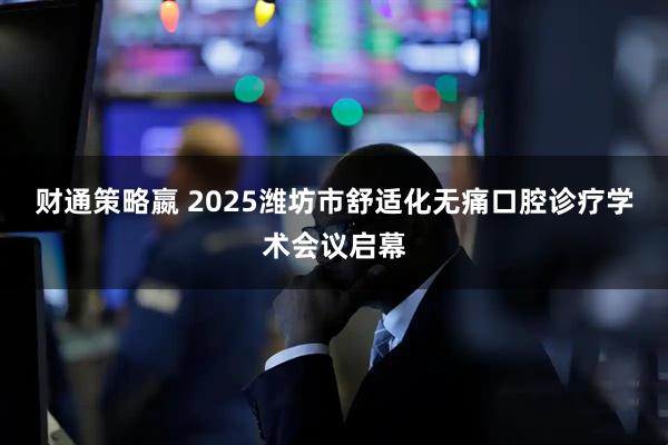 财通策略嬴 2025潍坊市舒适化无痛口腔诊疗学术会议启幕