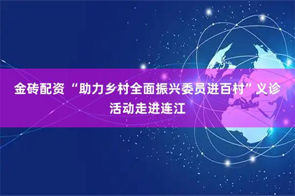 金砖配资 “助力乡村全面振兴委员进百村”义诊活动走进连江