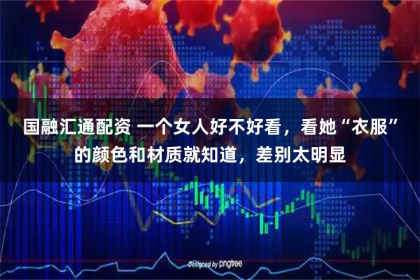 国融汇通配资 一个女人好不好看，看她“衣服”的颜色和材质就知道，差别太明显