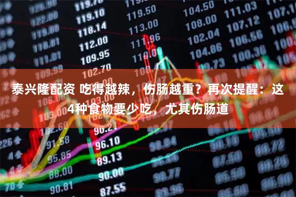 泰兴隆配资 吃得越辣，伤肠越重？再次提醒：这4种食物要少吃，尤其伤肠道