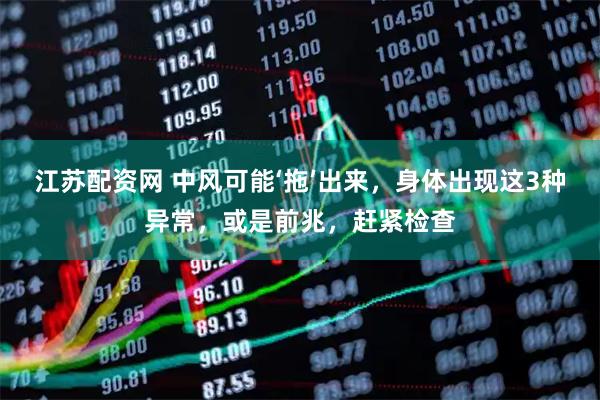 江苏配资网 中风可能‘拖’出来，身体出现这3种异常，或是前兆，赶紧检查
