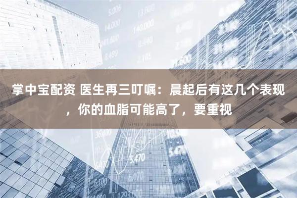 掌中宝配资 医生再三叮嘱：晨起后有这几个表现，你的血脂可能高了，要重视