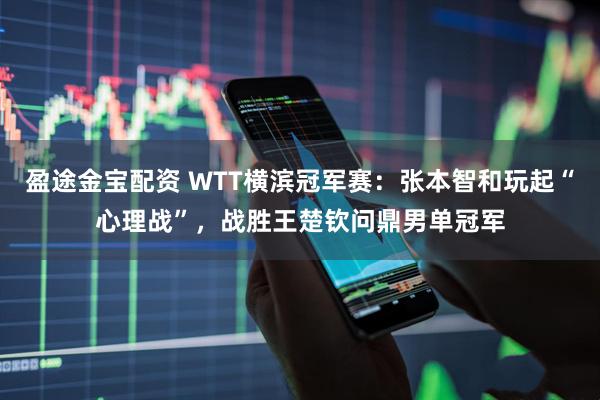 盈途金宝配资 WTT横滨冠军赛：张本智和玩起“心理战”，战胜王楚钦问鼎男单冠军