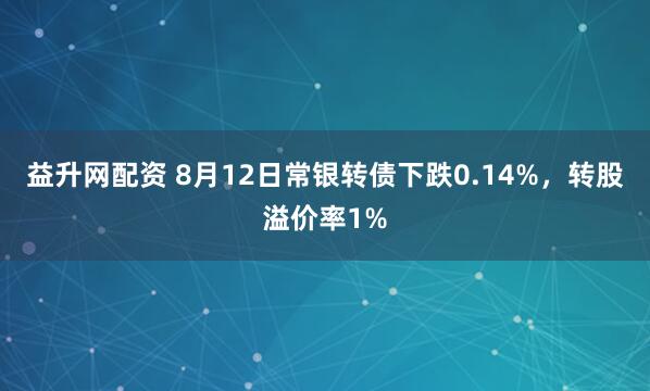 益升网配资 8月12日常银转债下跌0.14%，转股溢价率1%