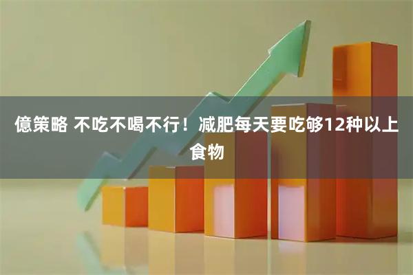 億策略 不吃不喝不行！减肥每天要吃够12种以上食物