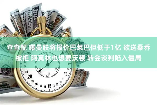 查查配 曝曼联将报价巴莱巴但低于1亿 欲送桑乔被拒 阿莫林也想要沃顿 转会谈判陷入僵局