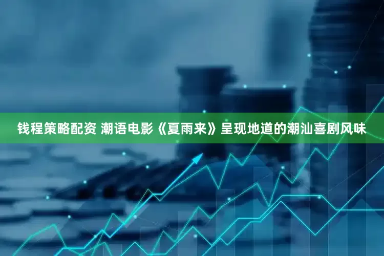 钱程策略配资 潮语电影《夏雨来》呈现地道的潮汕喜剧风味