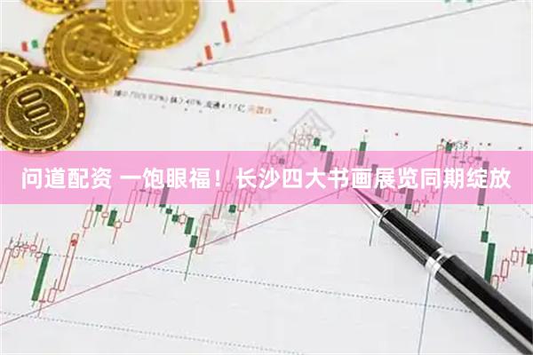 问道配资 一饱眼福！长沙四大书画展览同期绽放