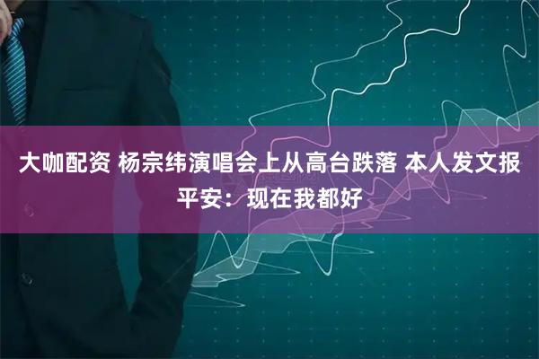 大咖配资 杨宗纬演唱会上从高台跌落 本人发文报平安：现在我都好