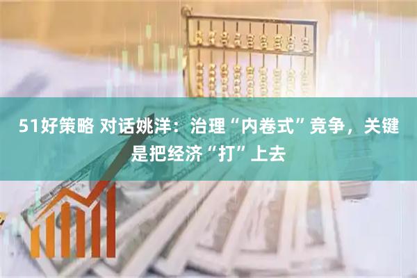 51好策略 对话姚洋：治理“内卷式”竞争，关键是把经济“打”上去