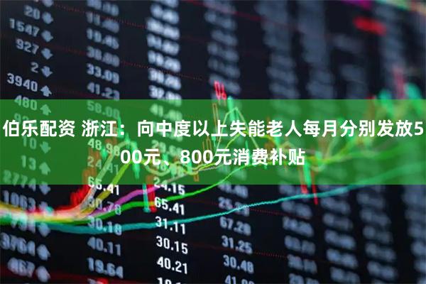 伯乐配资 浙江：向中度以上失能老人每月分别发放500元、800元消费补贴