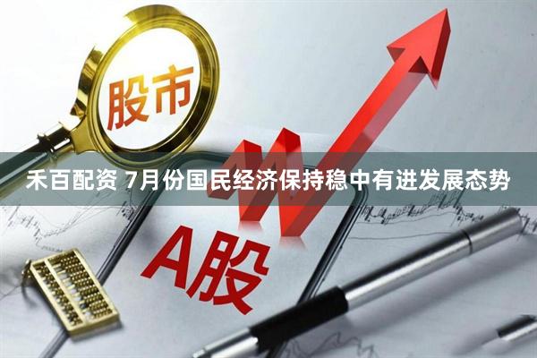 禾百配资 7月份国民经济保持稳中有进发展态势