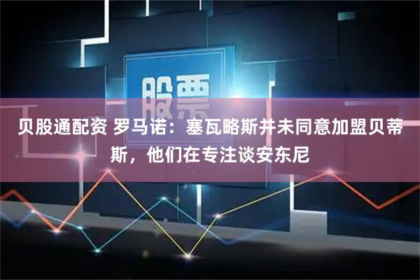 贝股通配资 罗马诺：塞瓦略斯并未同意加盟贝蒂斯，他们在专注谈安东尼