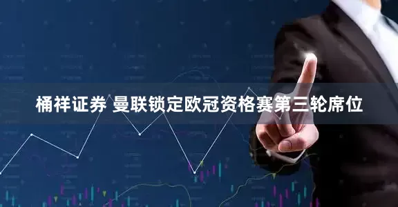 桶祥证券 曼联锁定欧冠资格赛第三轮席位