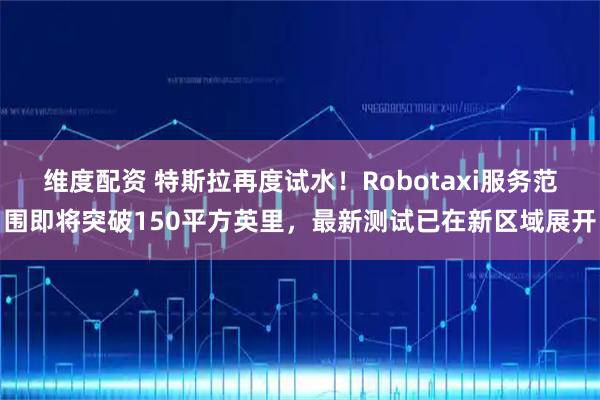 维度配资 特斯拉再度试水！Robotaxi服务范围即将突破150平方英里，最新测试已在新区域展开