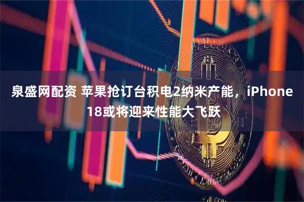 泉盛网配资 苹果抢订台积电2纳米产能,iPhone 18或将迎来性能大飞跃