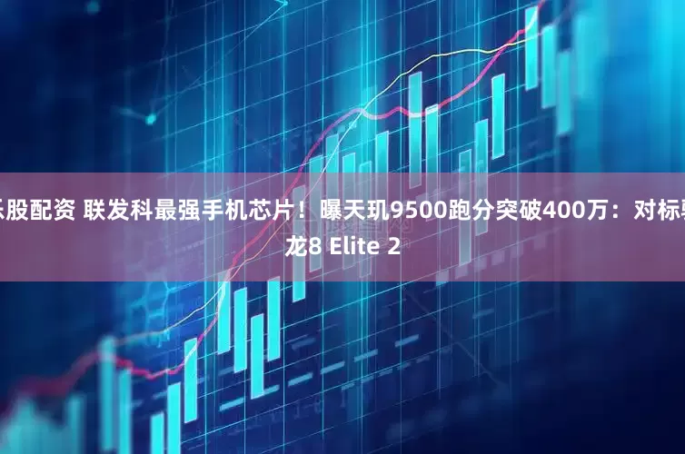 乐股配资 联发科最强手机芯片！曝天玑9500跑分突破400万：对标骁龙8 Elite 2