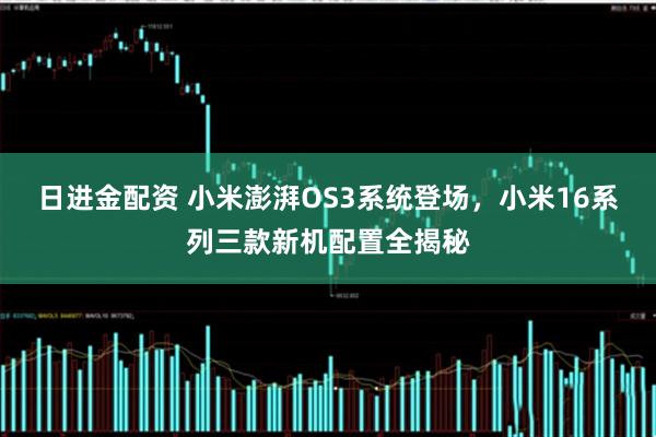日进金配资 小米澎湃OS3系统登场，小米16系列三款新机配置全揭秘